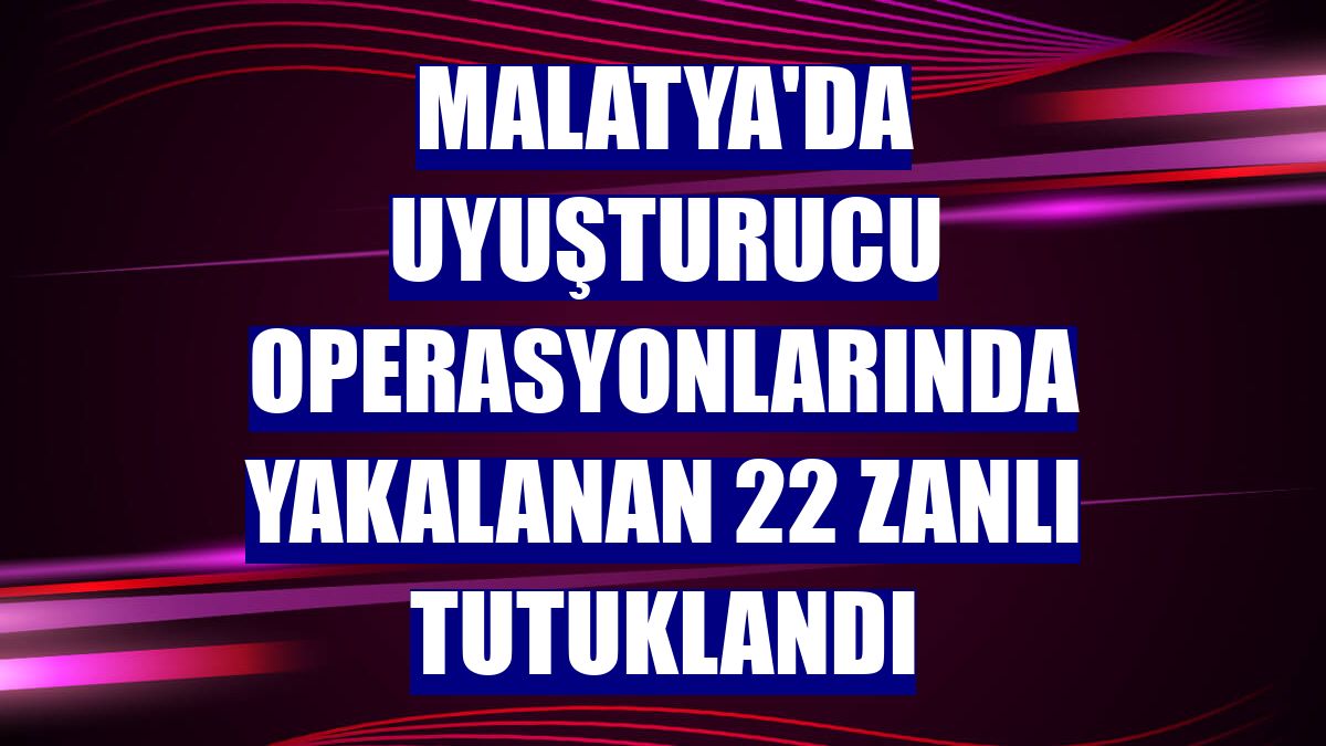 Malatya'da uyuşturucu operasyonlarında yakalanan 22 zanlı tutuklandı