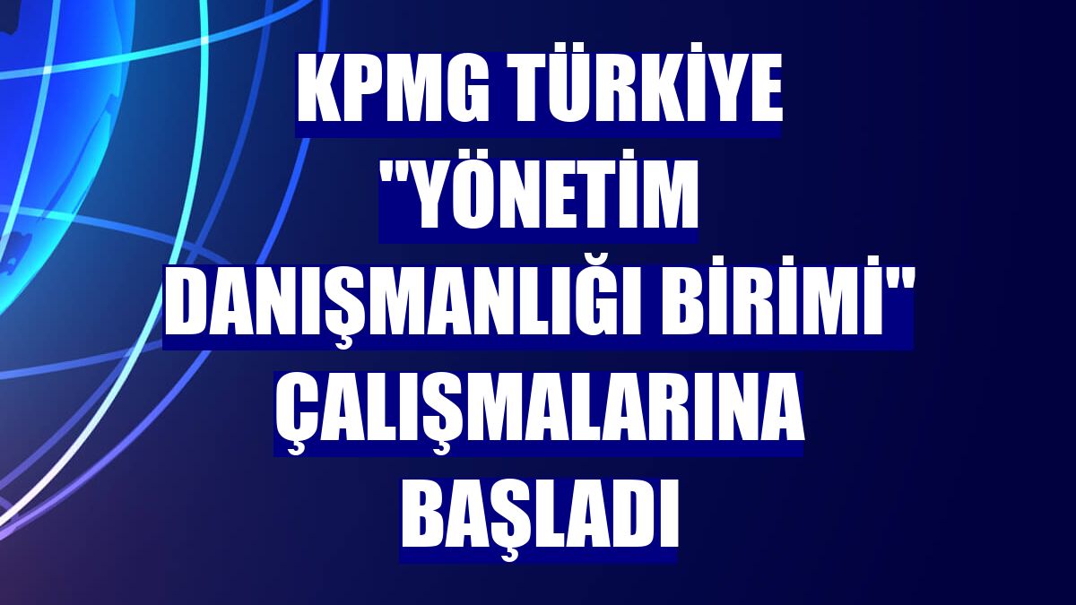 KPMG Türkiye 'Yönetim Danışmanlığı Birimi' çalışmalarına başladı