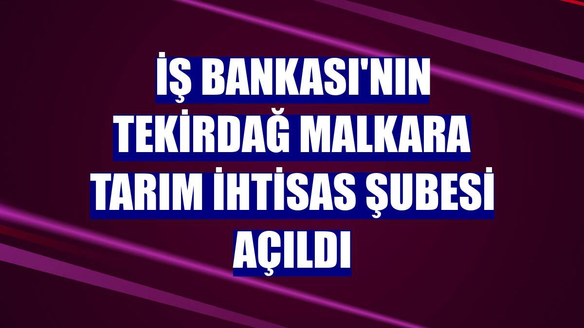 İş Bankası'nın Tekirdağ Malkara Tarım İhtisas Şubesi açıldı