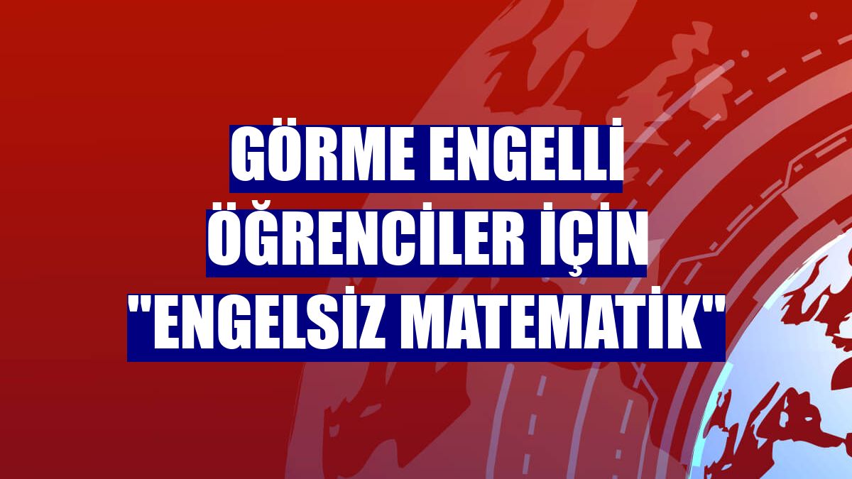 Görme engelli öğrenciler için 'Engelsiz Matematik'