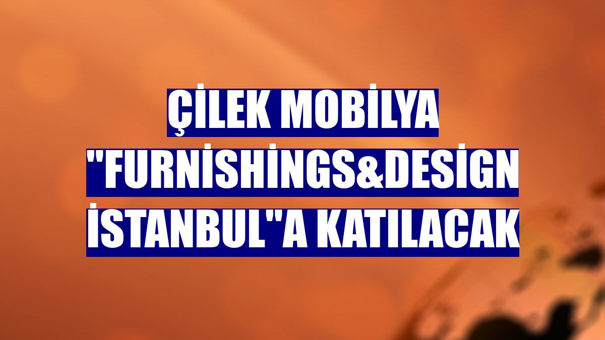 Çilek Mobilya 'Furnishings&Design İstanbul'a katılacak