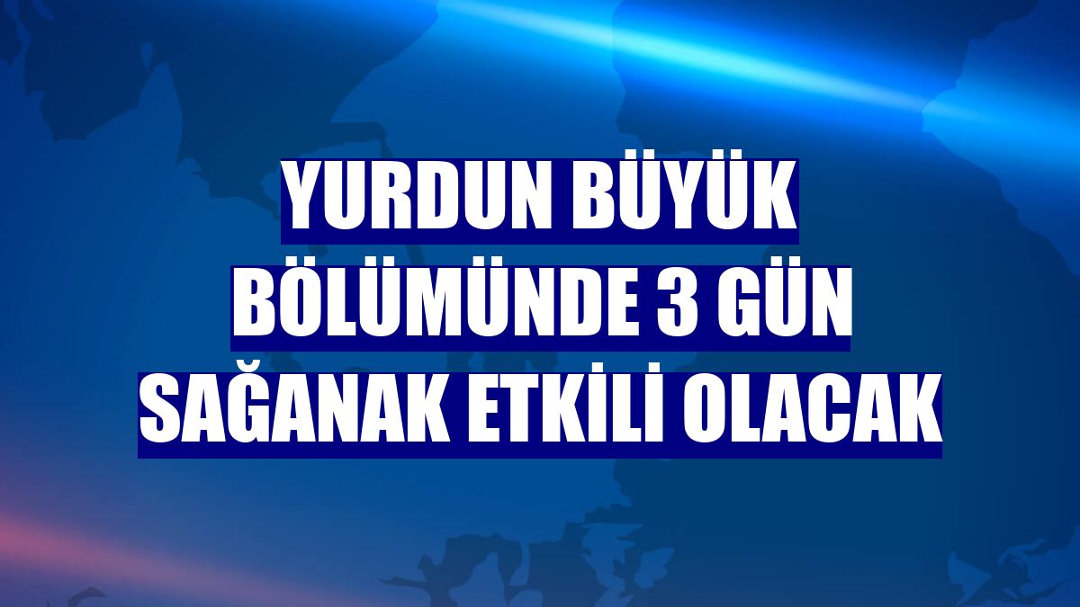 Yurdun büyük bölümünde 3 gün sağanak etkili olacak