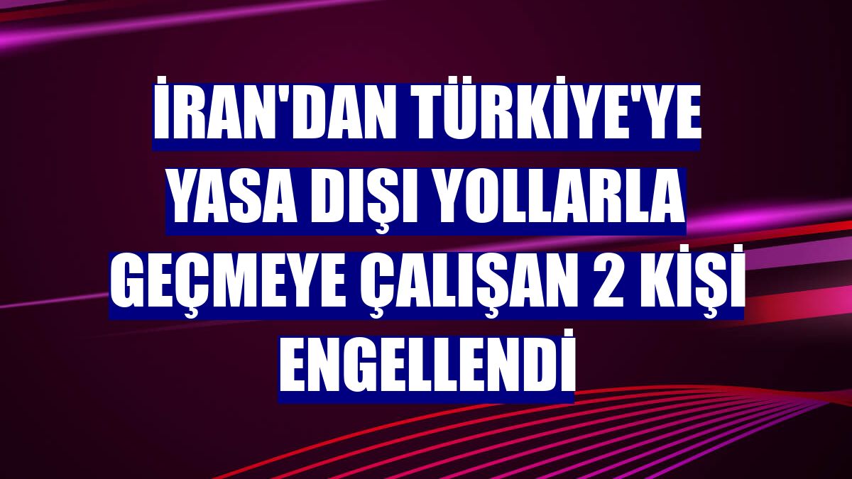 İran'dan Türkiye'ye yasa dışı yollarla geçmeye çalışan 2 kişi engellendi