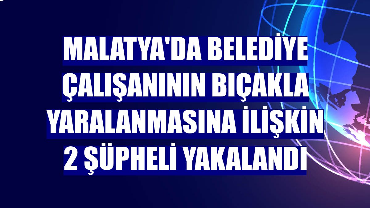 Malatya'da belediye çalışanının bıçakla yaralanmasına ilişkin 2 şüpheli yakalandı