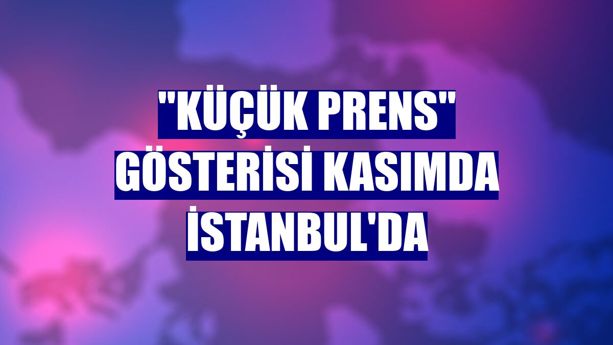 'Küçük Prens' gösterisi kasımda İstanbul'da