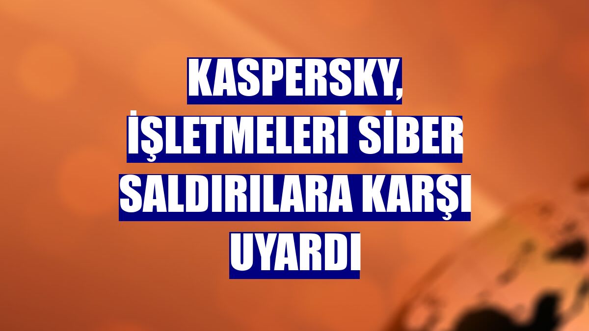 Kaspersky, işletmeleri siber saldırılara karşı uyardı