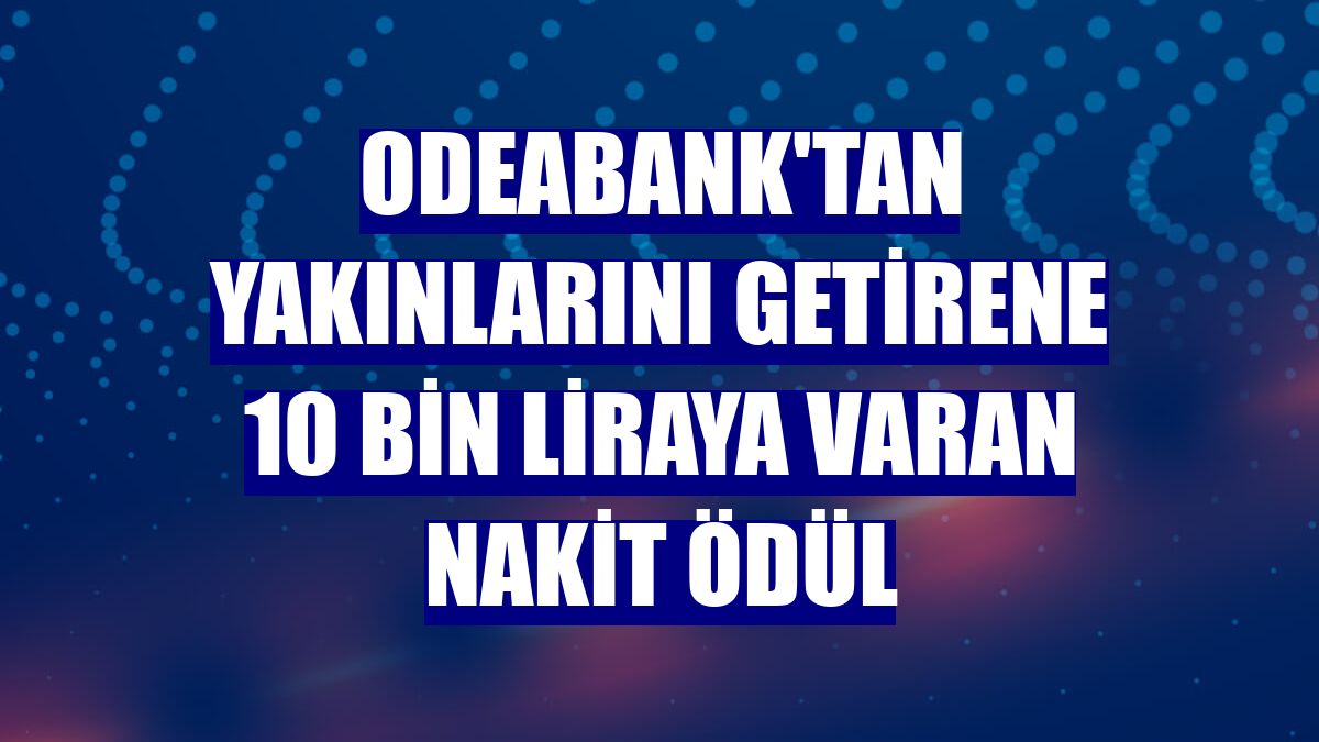 Odeabank'tan yakınlarını getirene 10 bin liraya varan nakit ödül