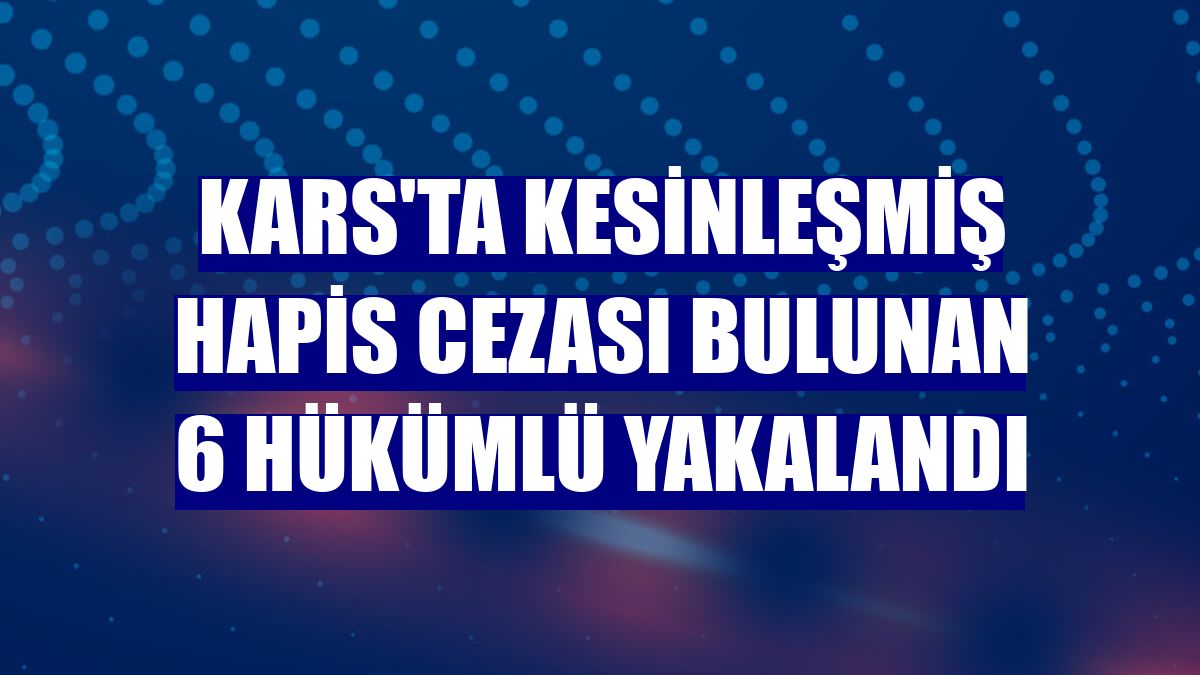 Kars'ta kesinleşmiş hapis cezası bulunan 6 hükümlü yakalandı