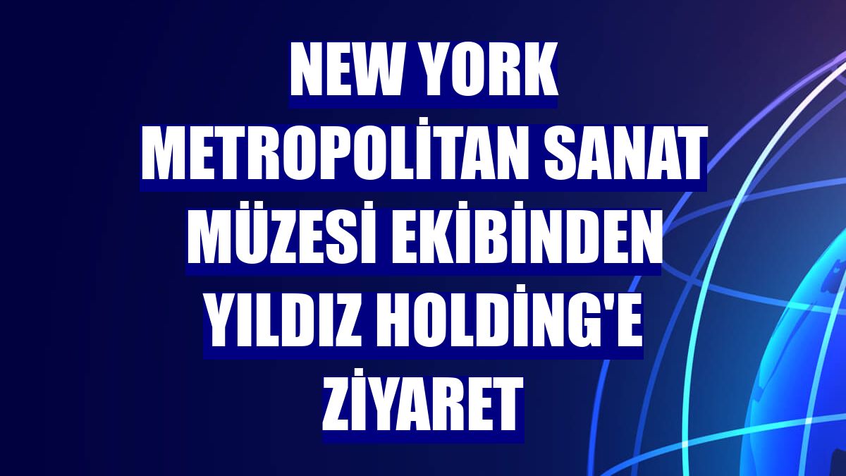 New York Metropolitan Sanat Müzesi ekibinden Yıldız Holding'e ziyaret