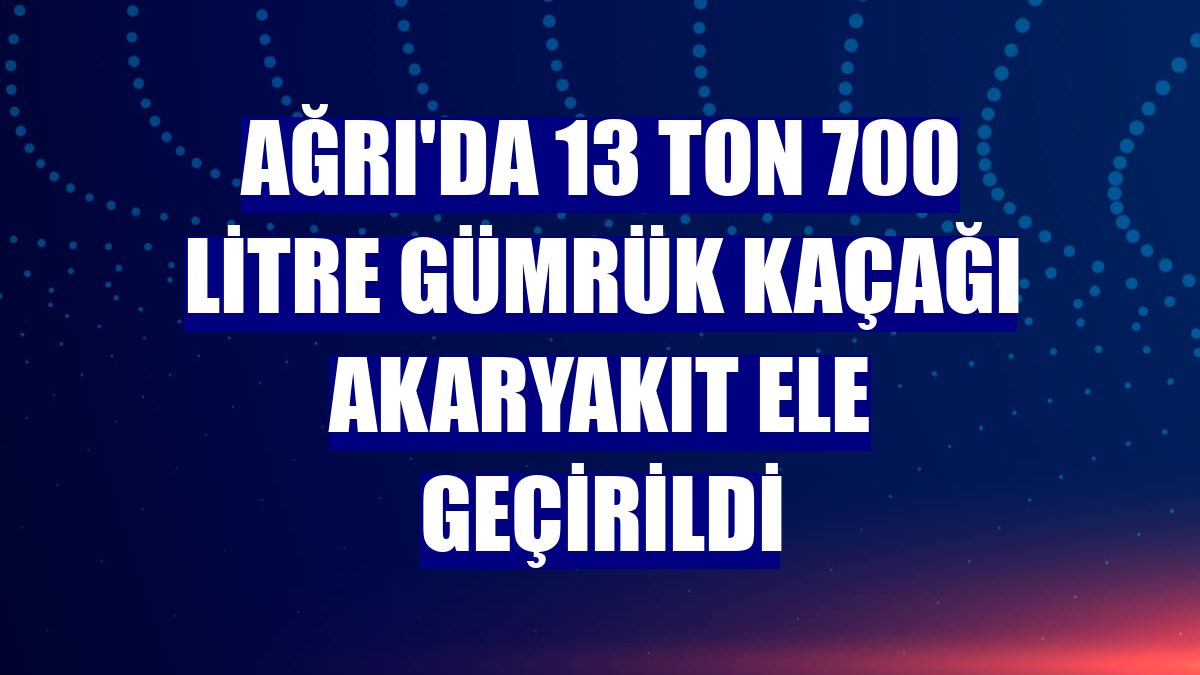 Ağrı'da 13 ton 700 litre gümrük kaçağı akaryakıt ele geçirildi