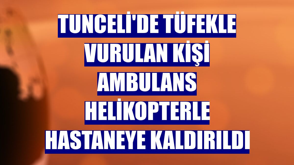 Tunceli'de tüfekle vurulan kişi ambulans helikopterle hastaneye kaldırıldı