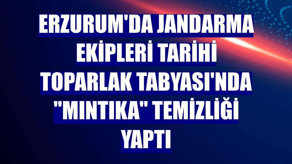 Erzurum'da jandarma ekipleri tarihi Toparlak Tabyası'nda 'mıntıka' temizliği yaptı