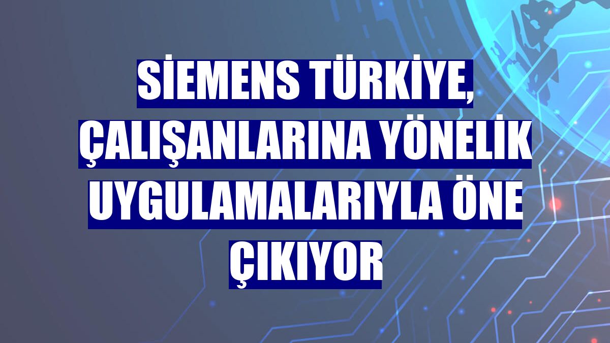 Siemens Türkiye, çalışanlarına yönelik uygulamalarıyla öne çıkıyor