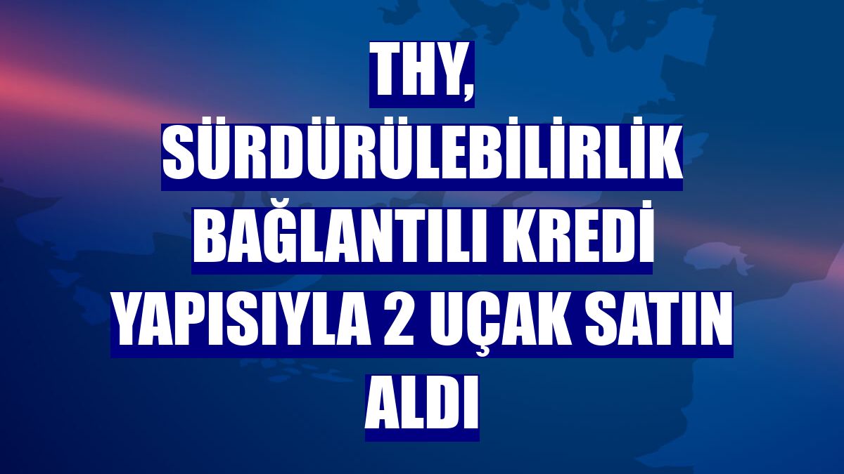 THY, sürdürülebilirlik bağlantılı kredi yapısıyla 2 uçak satın aldı