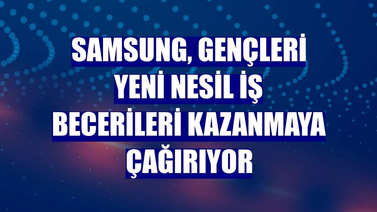 Samsung, gençleri yeni nesil iş becerileri kazanmaya çağırıyor