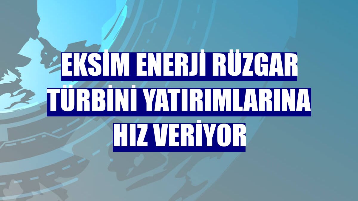 Eksim Enerji rüzgar türbini yatırımlarına hız veriyor