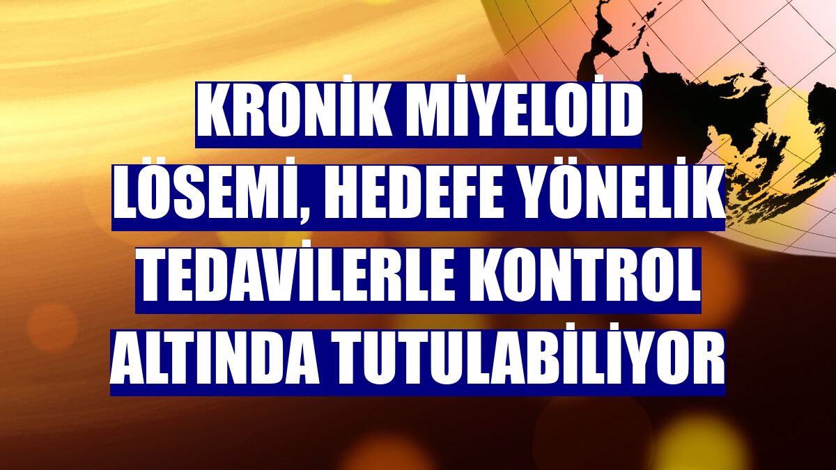 Kronik miyeloid lösemi, hedefe yönelik tedavilerle kontrol altında tutulabiliyor