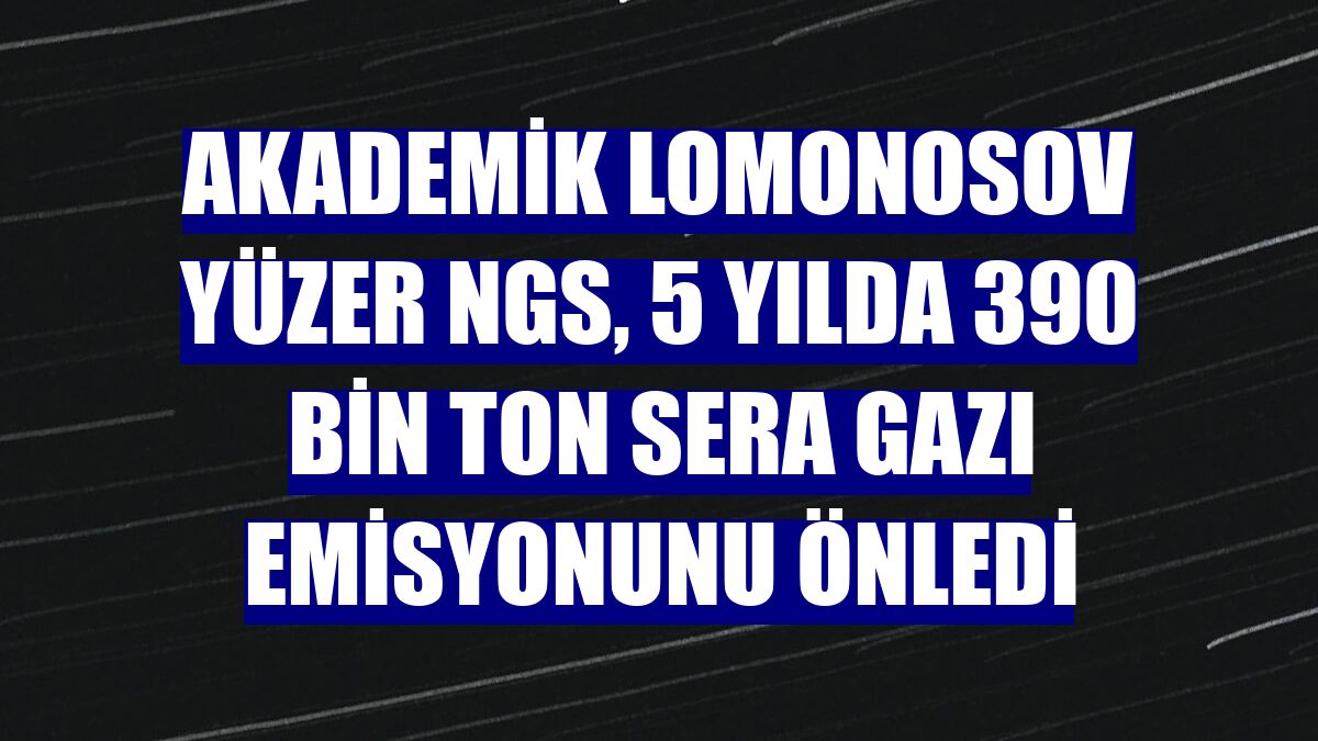 Akademik Lomonosov Yüzer NGS, 5 yılda 390 bin ton sera gazı emisyonunu önledi