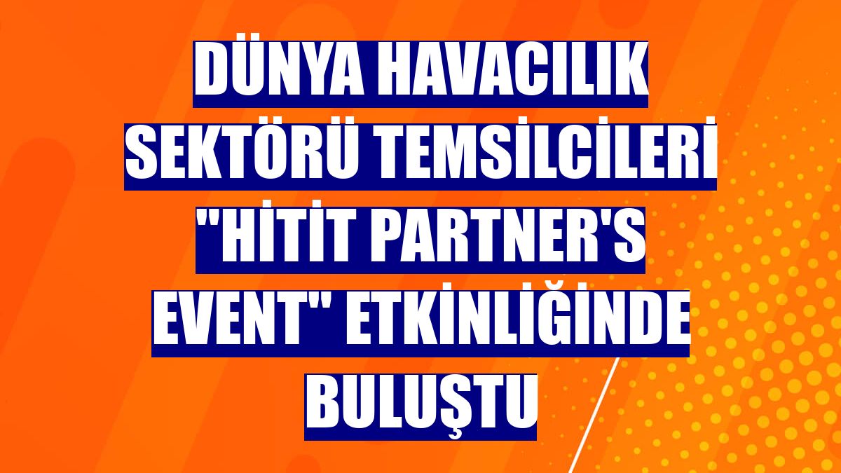 Dünya havacılık sektörü temsilcileri 'Hitit Partner's Event' etkinliğinde buluştu