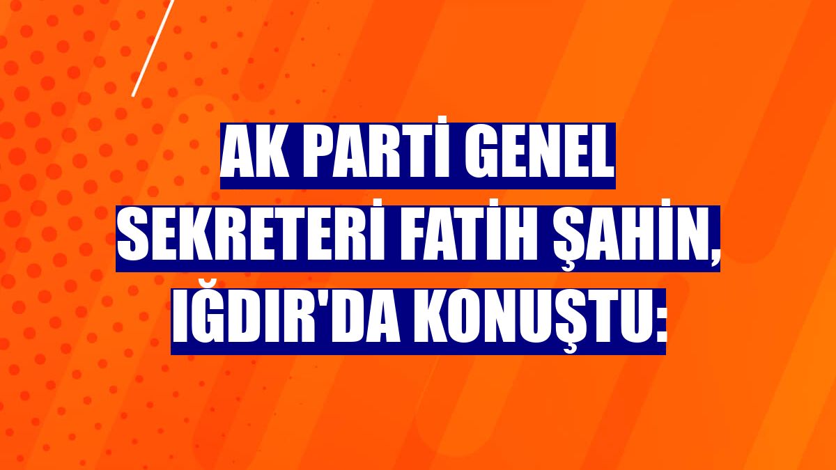 AK Parti Genel Sekreteri Fatih Şahin, Iğdır'da konuştu: