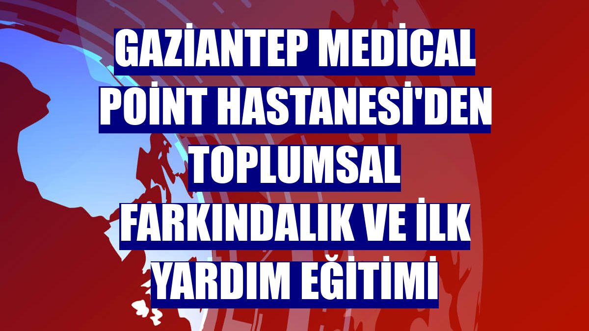 Gaziantep Medical Point Hastanesi'den toplumsal farkındalık ve ilk yardım eğitimi