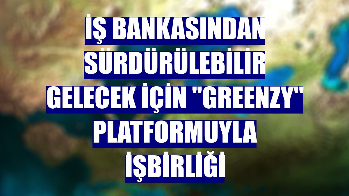 İş Bankasından sürdürülebilir gelecek için 'Greenzy' platformuyla işbirliği