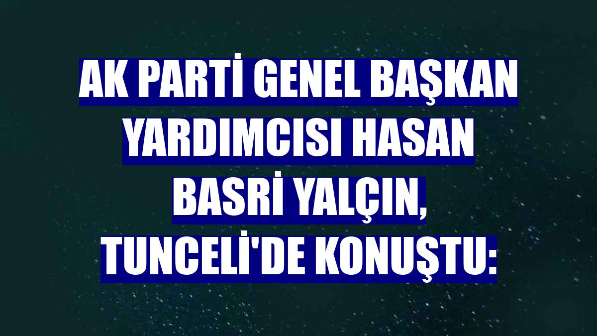 AK Parti Genel Başkan Yardımcısı Hasan Basri Yalçın, Tunceli'de konuştu: