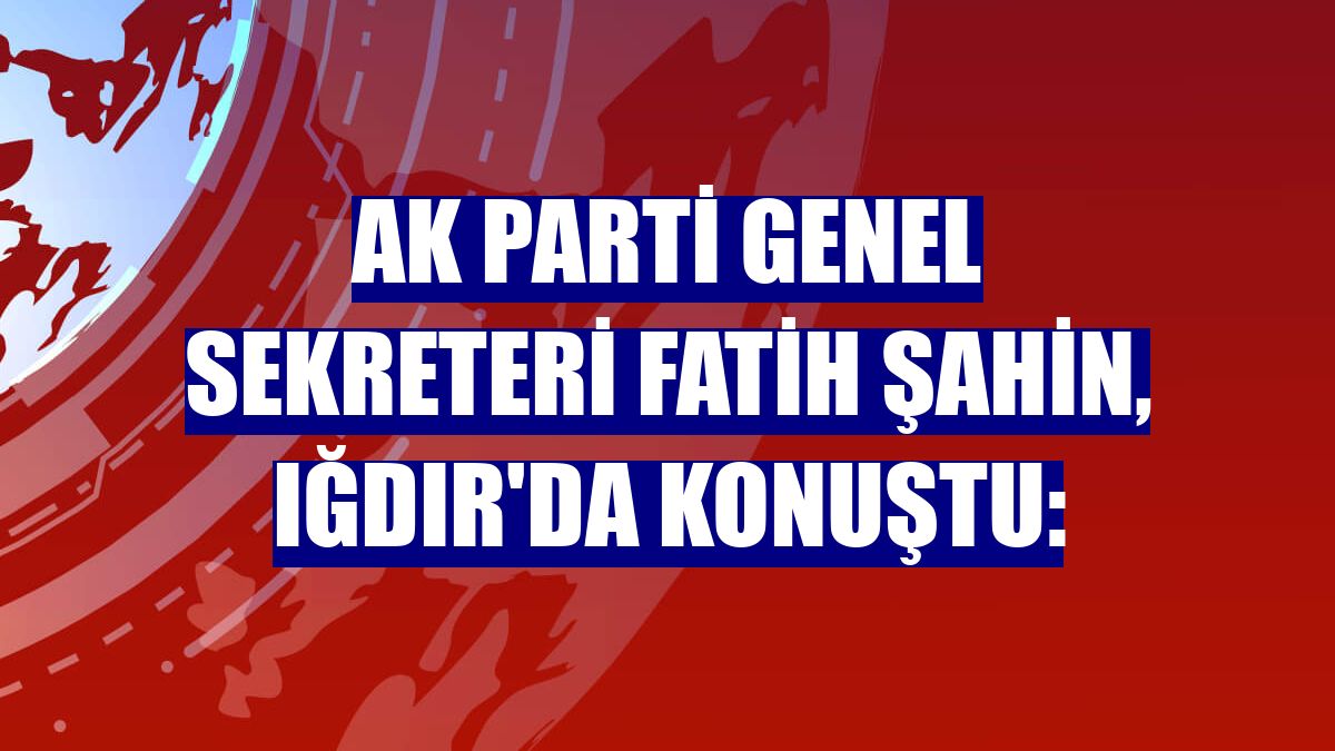 AK Parti Genel Sekreteri Fatih Şahin, Iğdır'da konuştu: