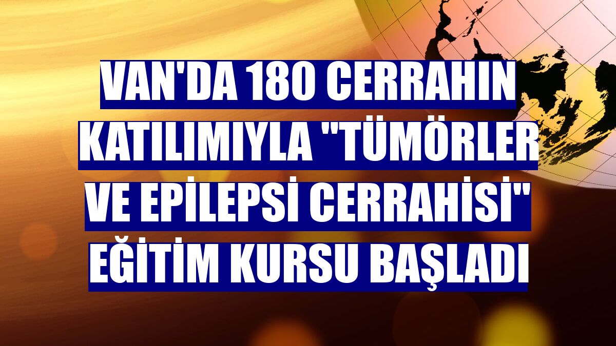 Van'da 180 cerrahın katılımıyla 'Tümörler ve Epilepsi Cerrahisi' eğitim kursu başladı