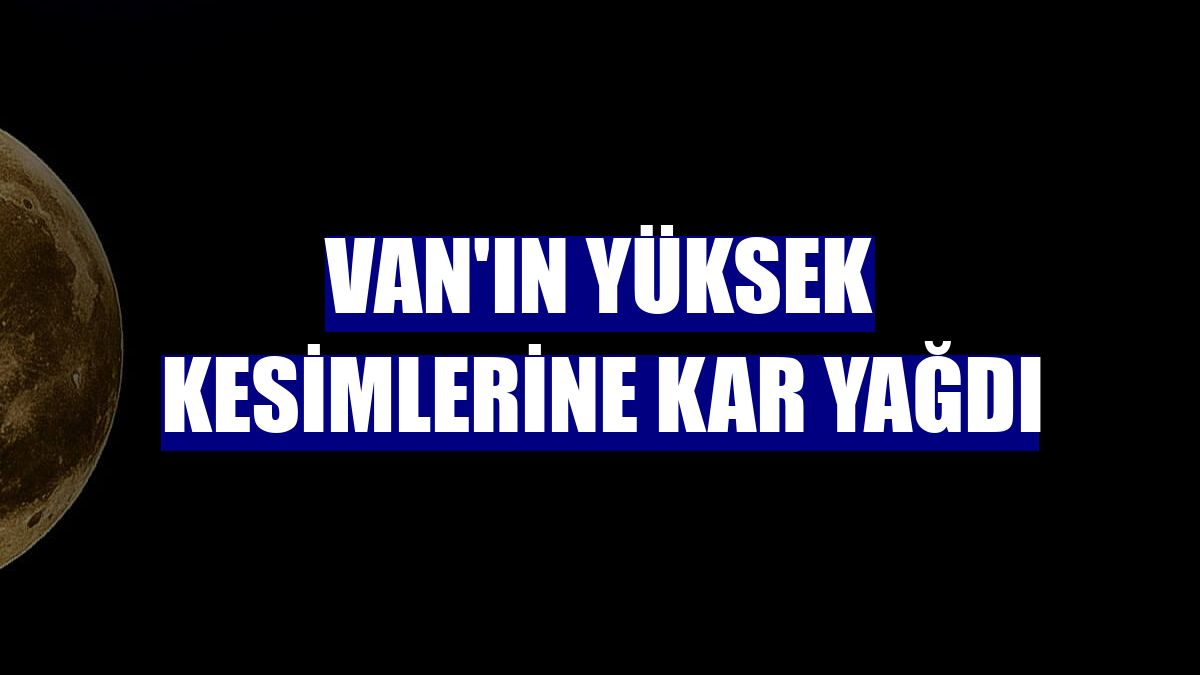 Van'ın yüksek kesimlerine kar yağdı