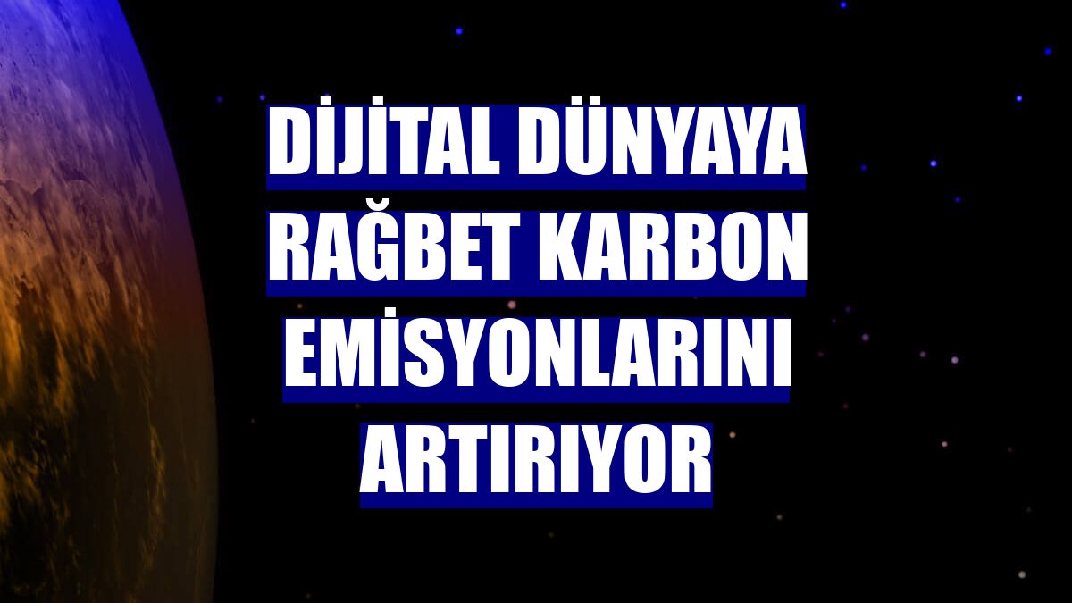 Dijital dünyaya rağbet karbon emisyonlarını artırıyor