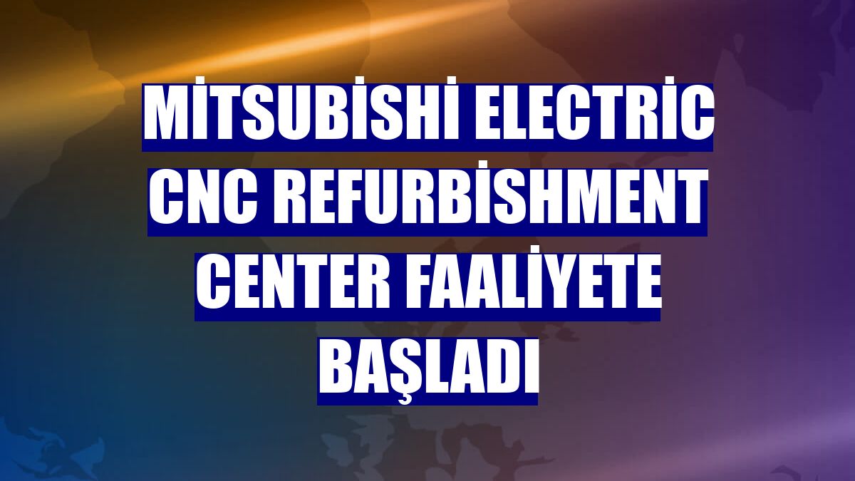 Mitsubishi Electric CNC Refurbishment Center faaliyete başladı