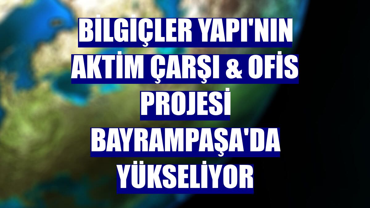 Bilgiçler Yapı'nın AKTİM Çarşı & Ofis projesi Bayrampaşa'da yükseliyor