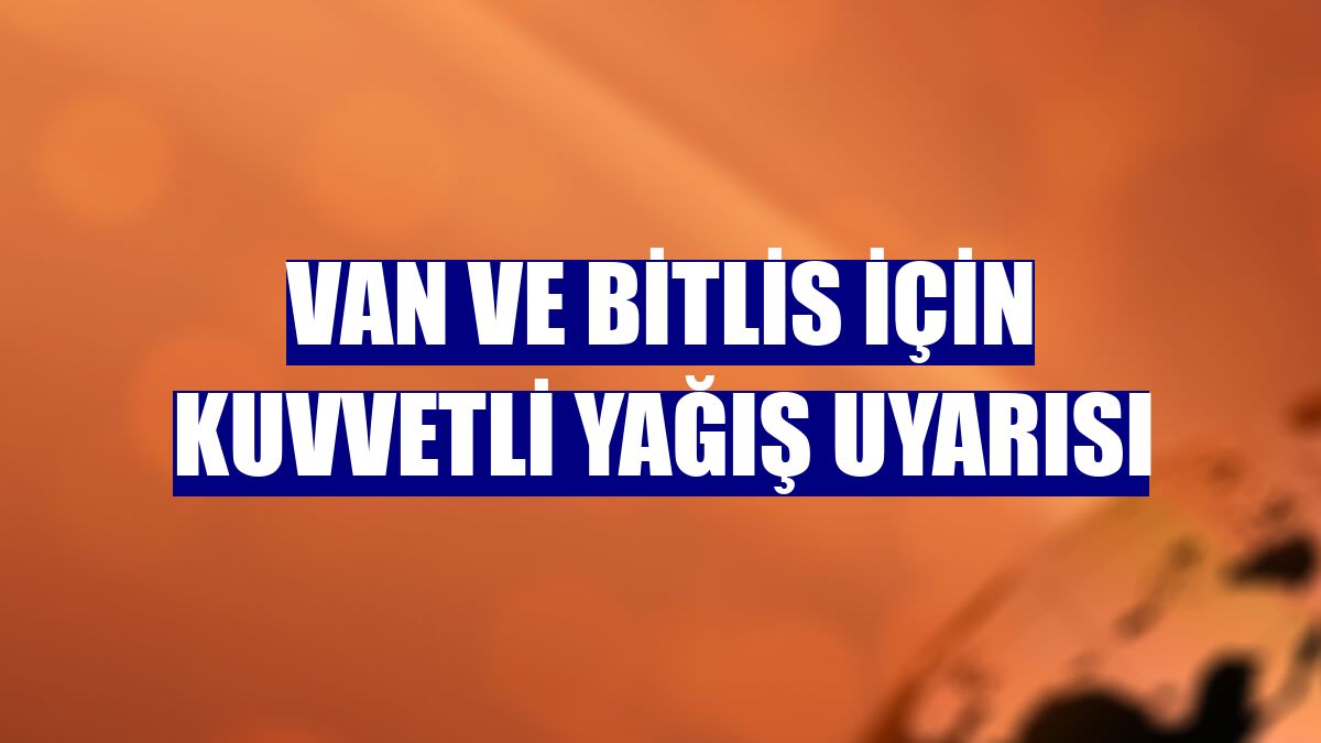 Van ve Bitlis için kuvvetli yağış uyarısı