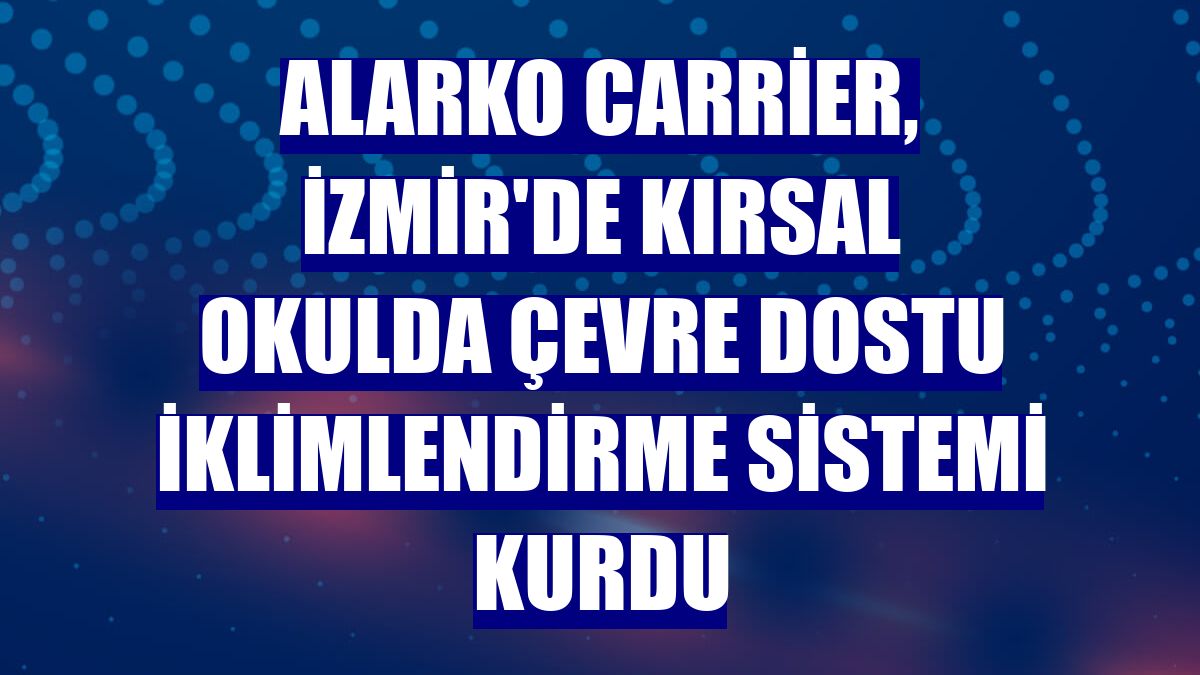 Alarko Carrier, İzmir'de kırsal okulda çevre dostu iklimlendirme sistemi kurdu