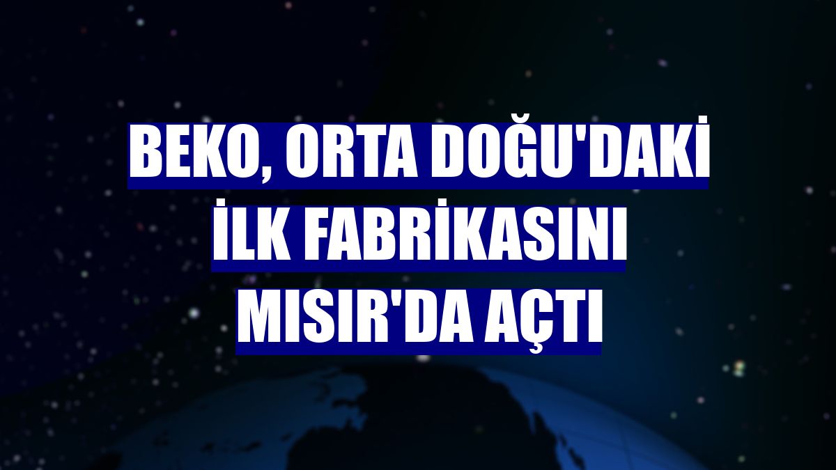 Beko, Orta Doğu'daki ilk fabrikasını Mısır'da açtı