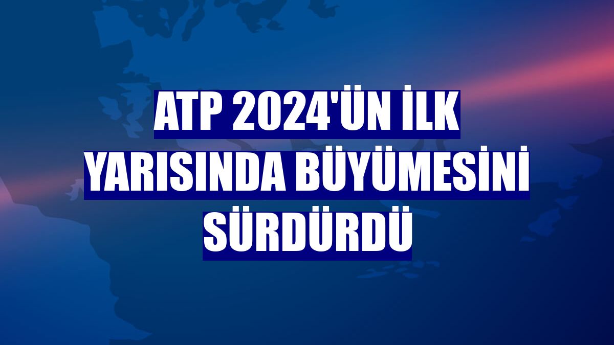 ATP 2024'ün ilk yarısında büyümesini sürdürdü