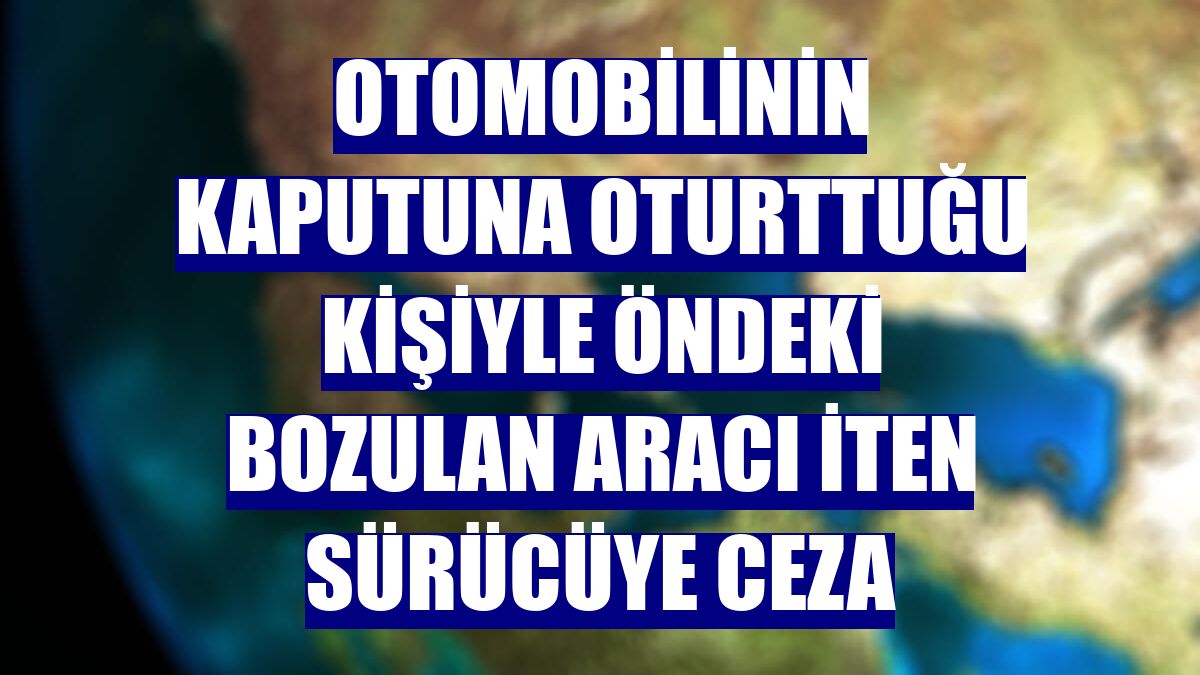 Otomobilinin kaputuna oturttuğu kişiyle öndeki bozulan aracı iten sürücüye ceza