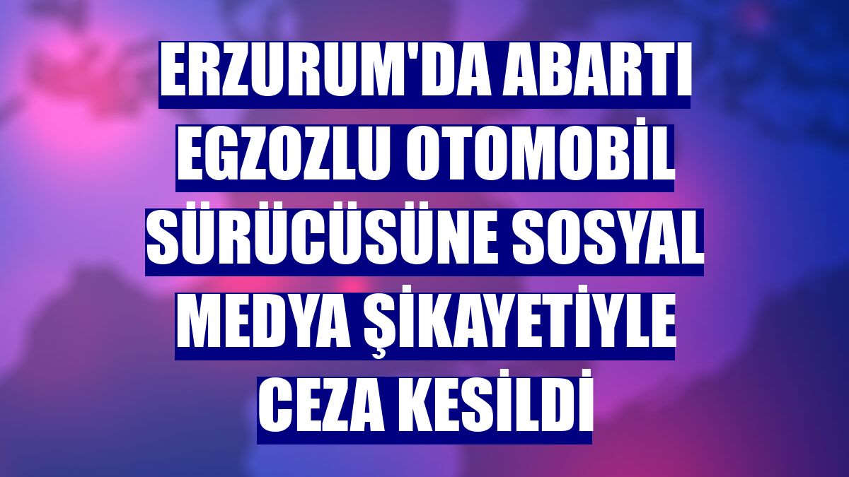 Erzurum'da abartı egzozlu otomobil sürücüsüne sosyal medya şikayetiyle ceza kesildi