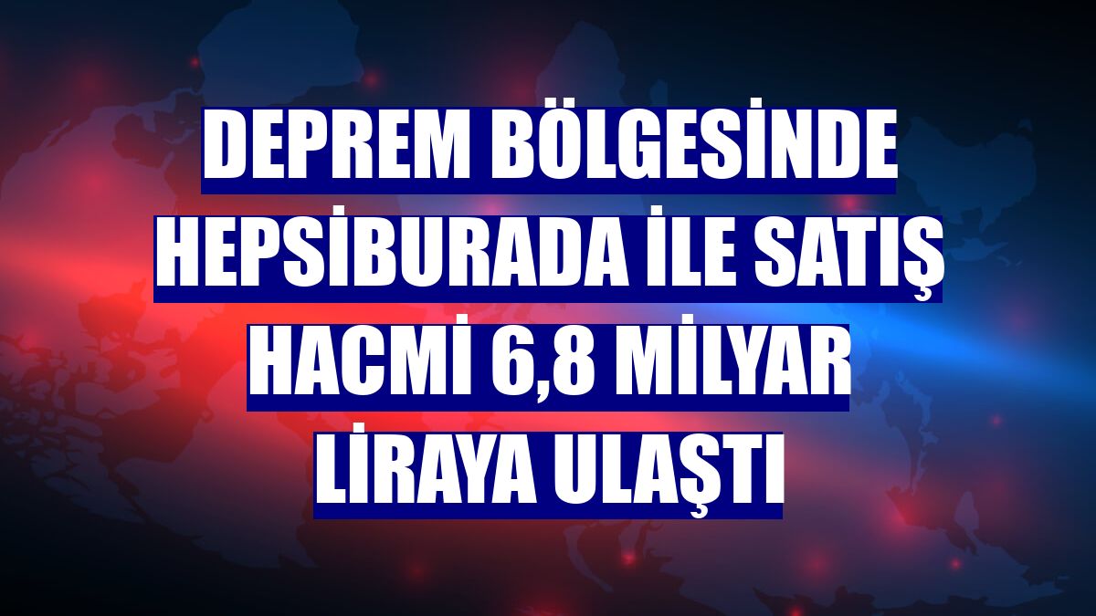 Deprem bölgesinde Hepsiburada ile satış hacmi 6,8 milyar liraya ulaştı