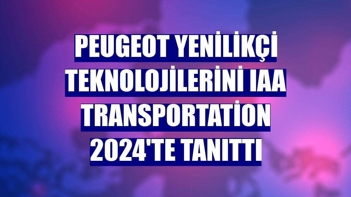 Peugeot yenilikçi teknolojilerini IAA Transportation 2024'te tanıttı