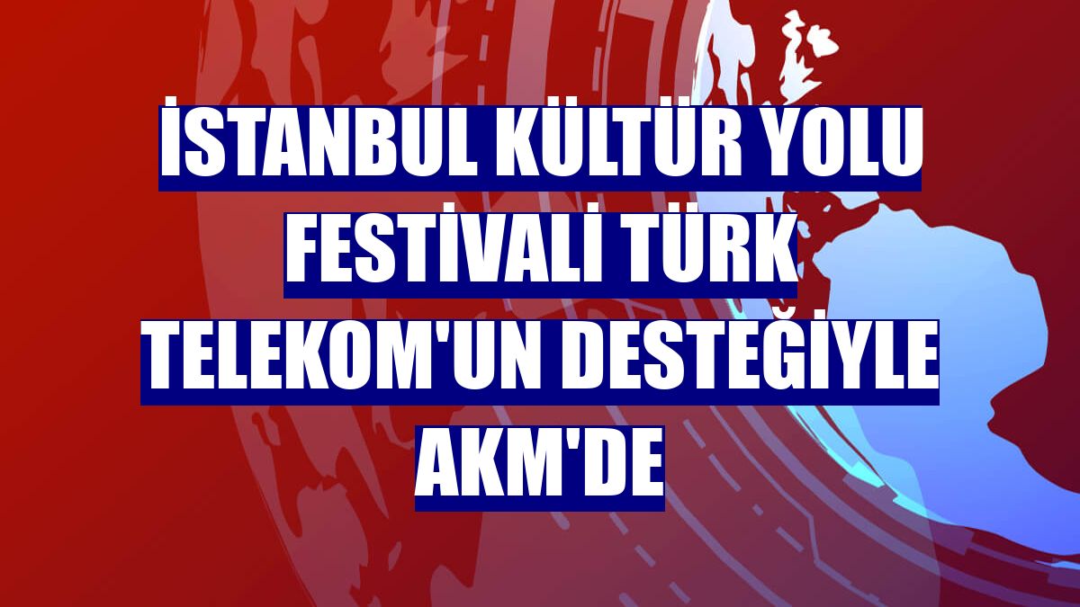 İstanbul Kültür Yolu Festivali Türk Telekom'un desteğiyle AKM'de