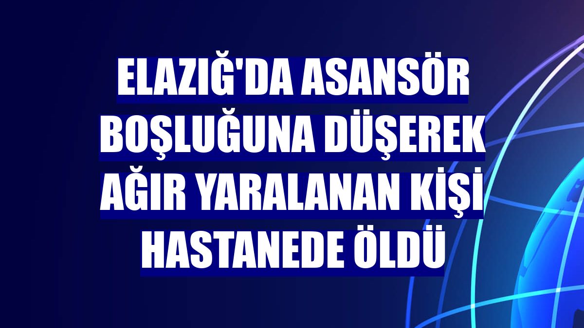 Elazığ'da asansör boşluğuna düşerek ağır yaralanan kişi hastanede öldü