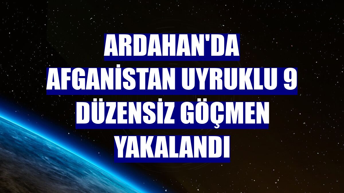 Ardahan'da Afganistan uyruklu 9 düzensiz göçmen yakalandı