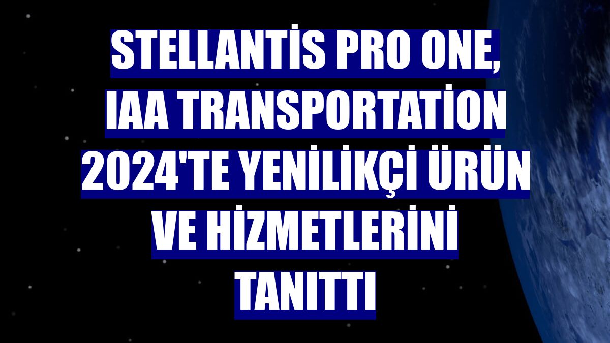 Stellantis Pro One, IAA Transportation 2024'te yenilikçi ürün ve hizmetlerini tanıttı