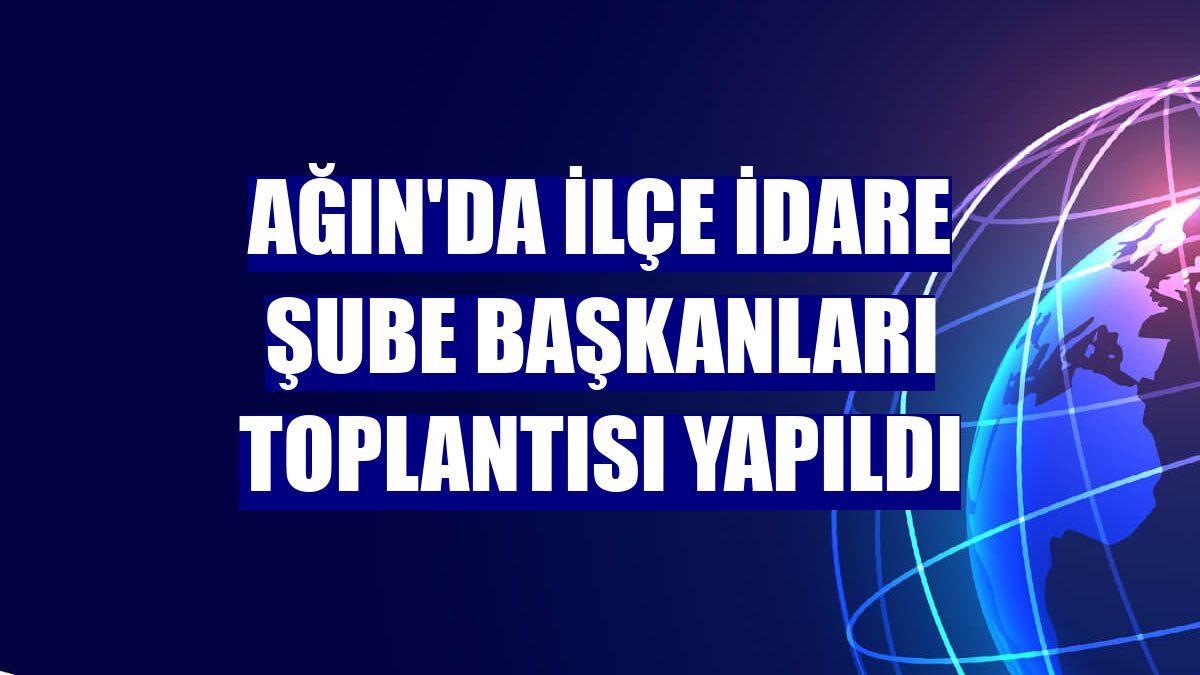 Ağın'da İlçe İdare Şube Başkanları Toplantısı yapıldı