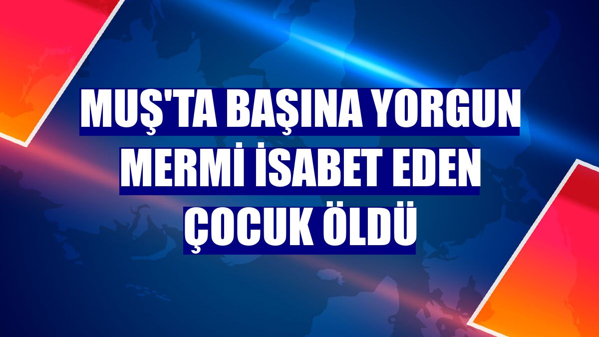 Muş'ta başına yorgun mermi isabet eden çocuk öldü