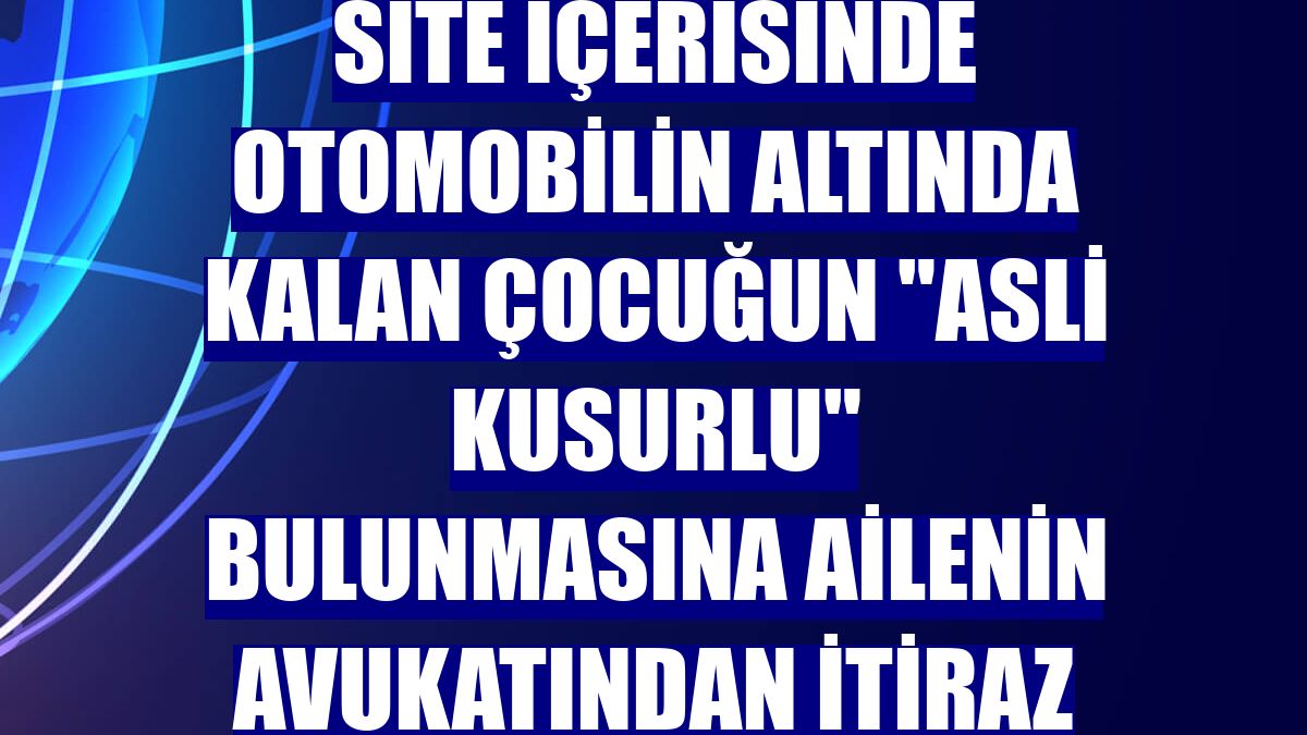 Site içerisinde otomobilin altında kalan çocuğun 'asli kusurlu' bulunmasına ailenin avukatından itiraz