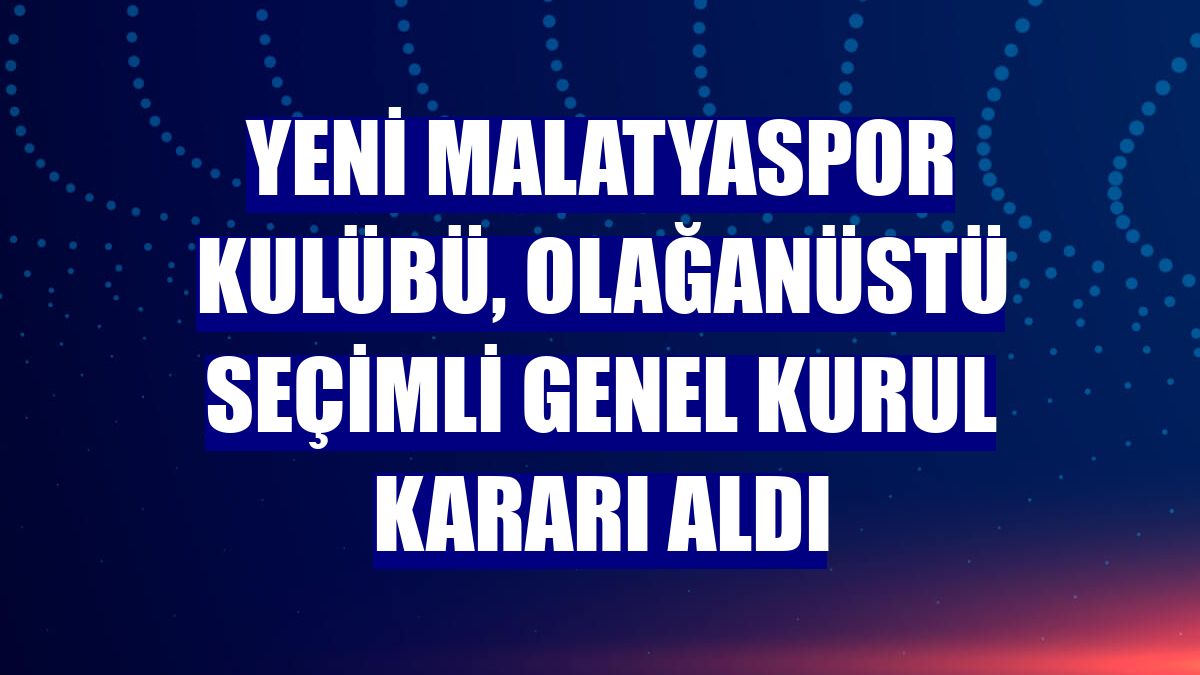 Yeni Malatyaspor Kulübü, olağanüstü seçimli genel kurul kararı aldı