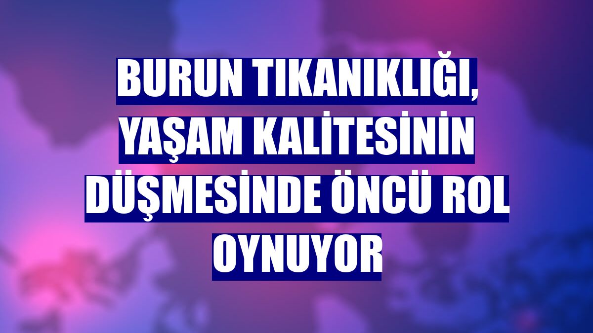 Burun tıkanıklığı, yaşam kalitesinin düşmesinde öncü rol oynuyor